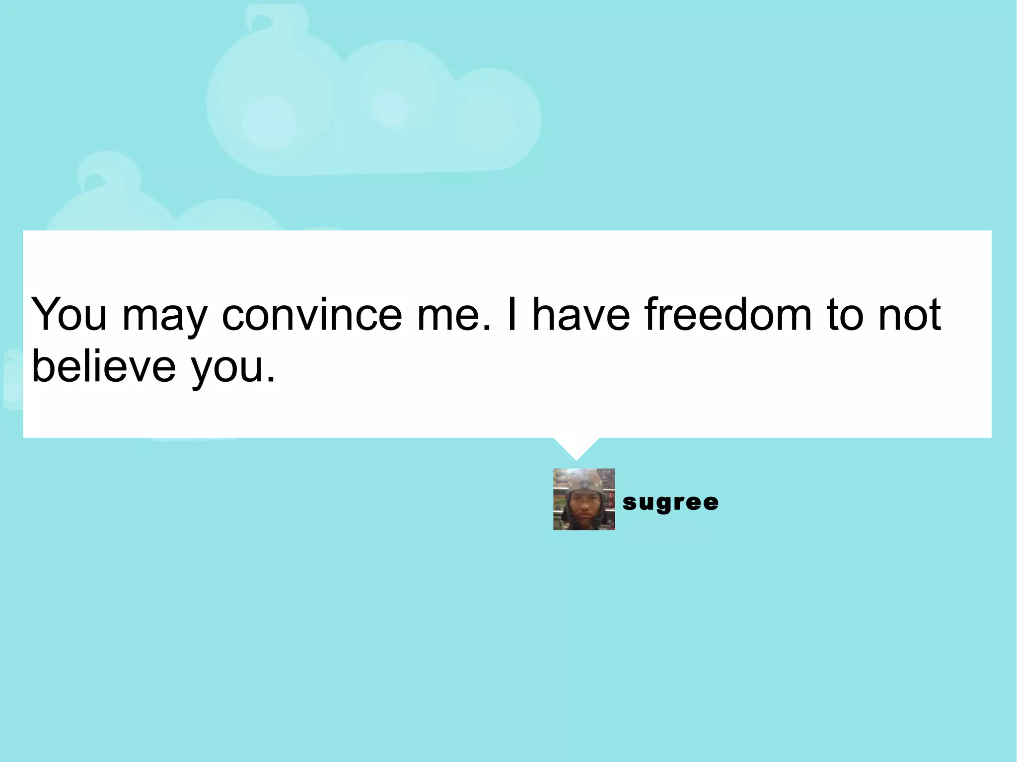 You may convince me. I have freedom to not believe you. 