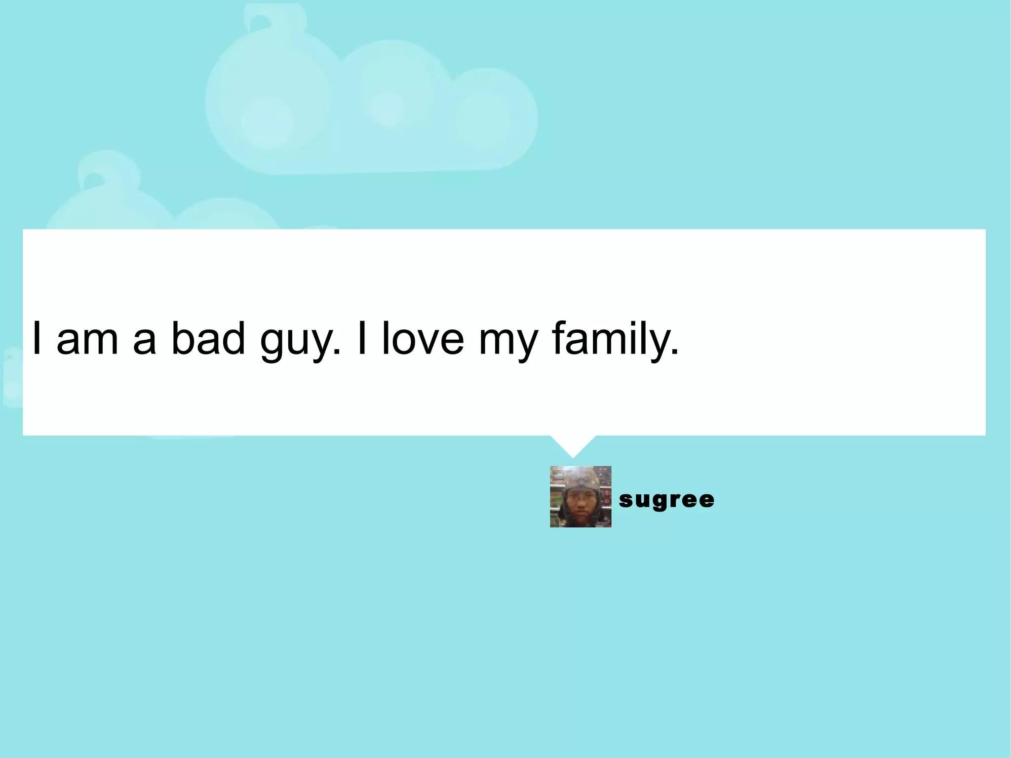 I am a bad guy. I love my family. 