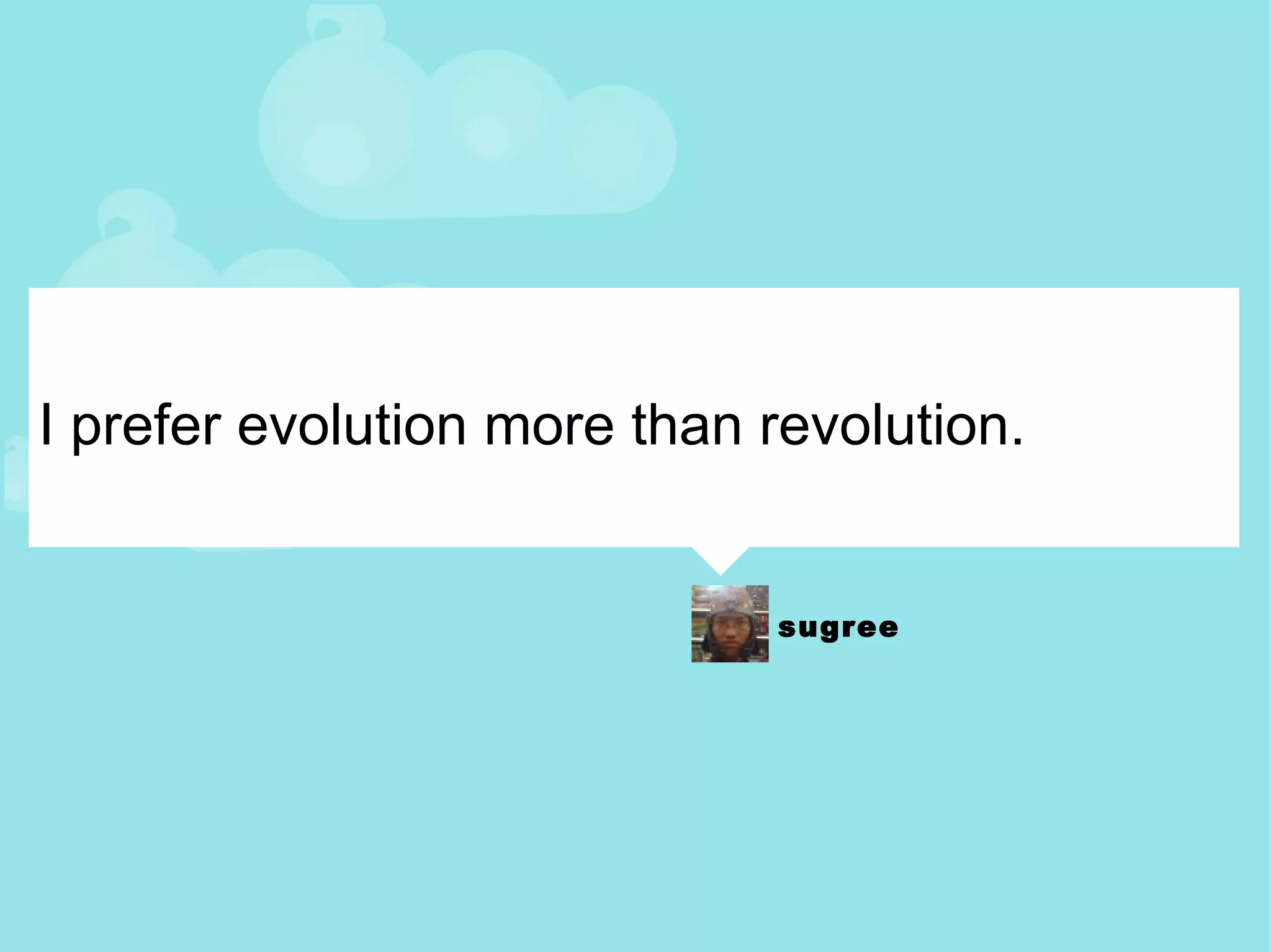 I prefer evolution more than revolution. 