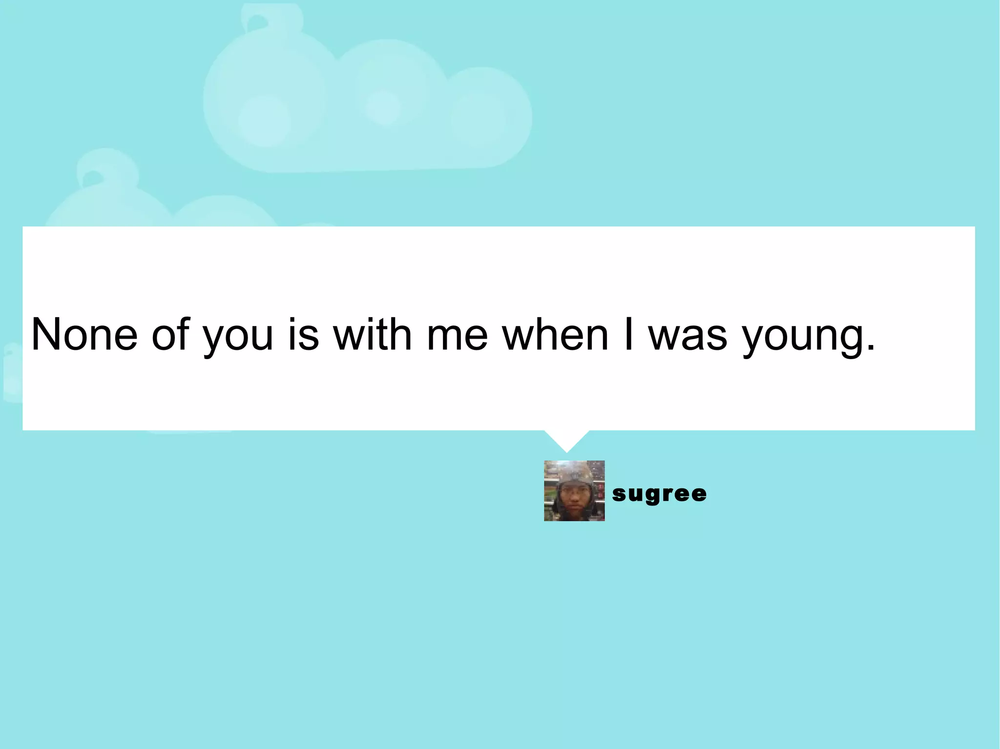 None of you is with me when I was young. 