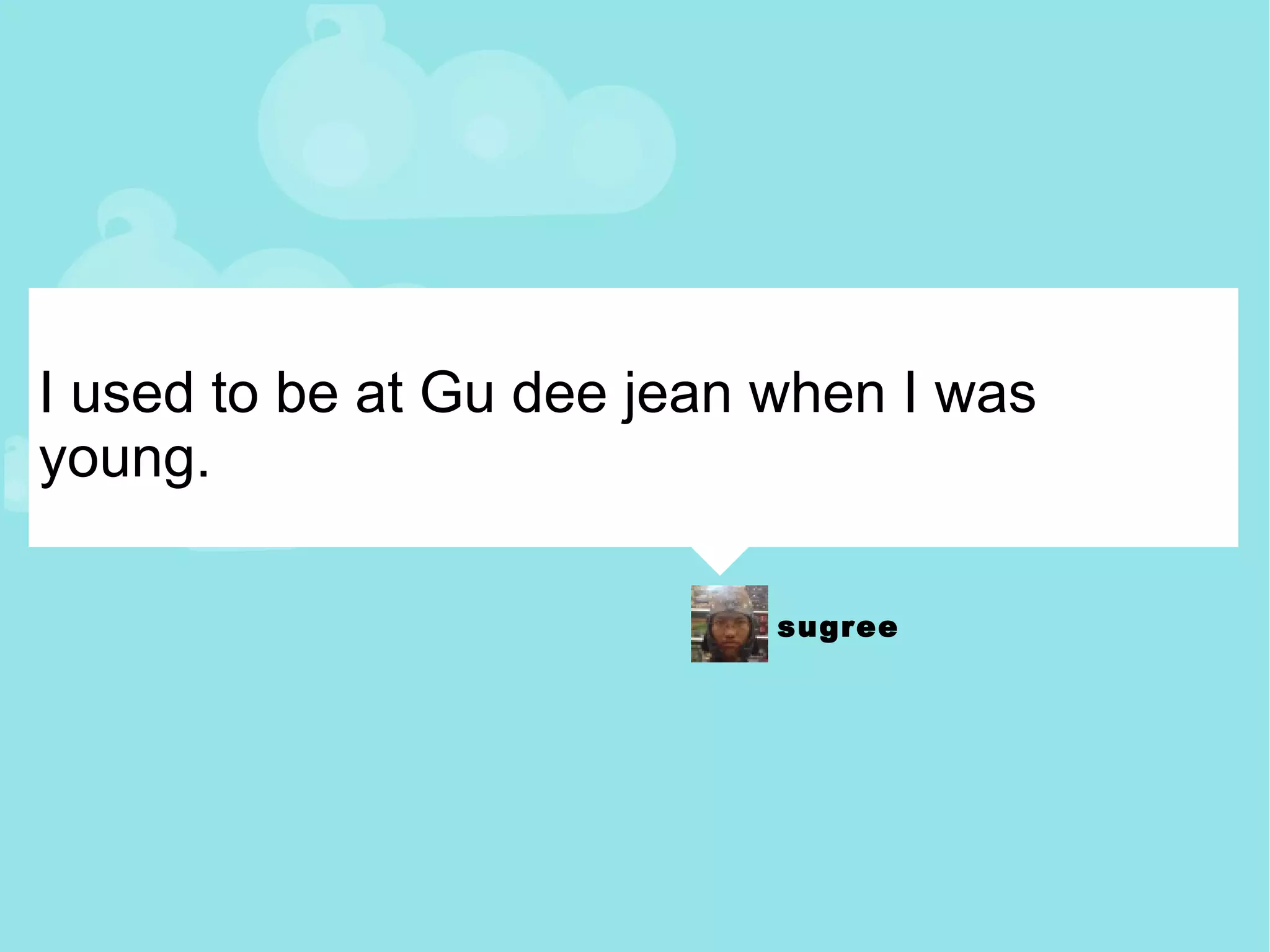 I used to be at Gu dee jean when I was young. 