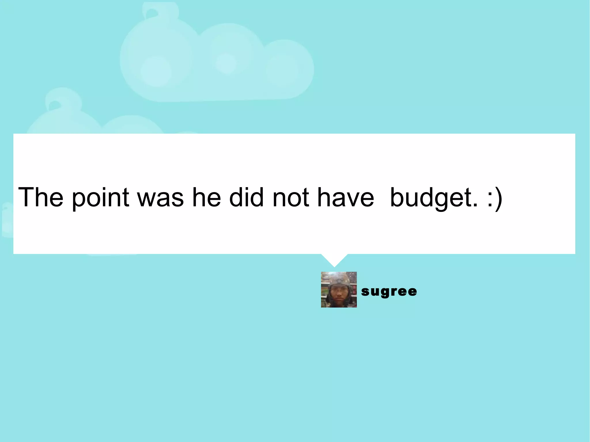 The point was he did not have  budget. :) 