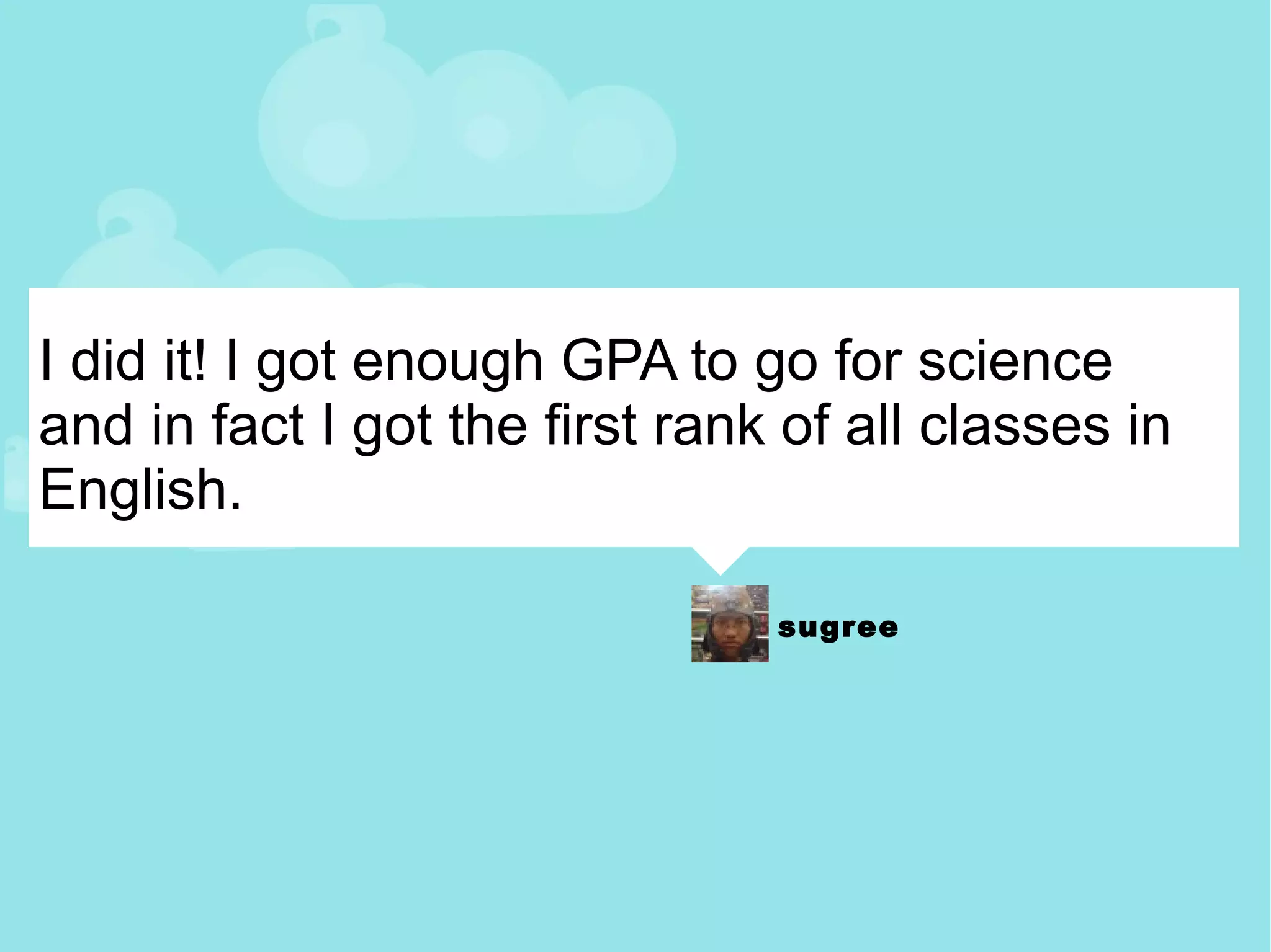 I did it! I got enough GPA to go for science and in fact I got the first rank of all classes in English. 