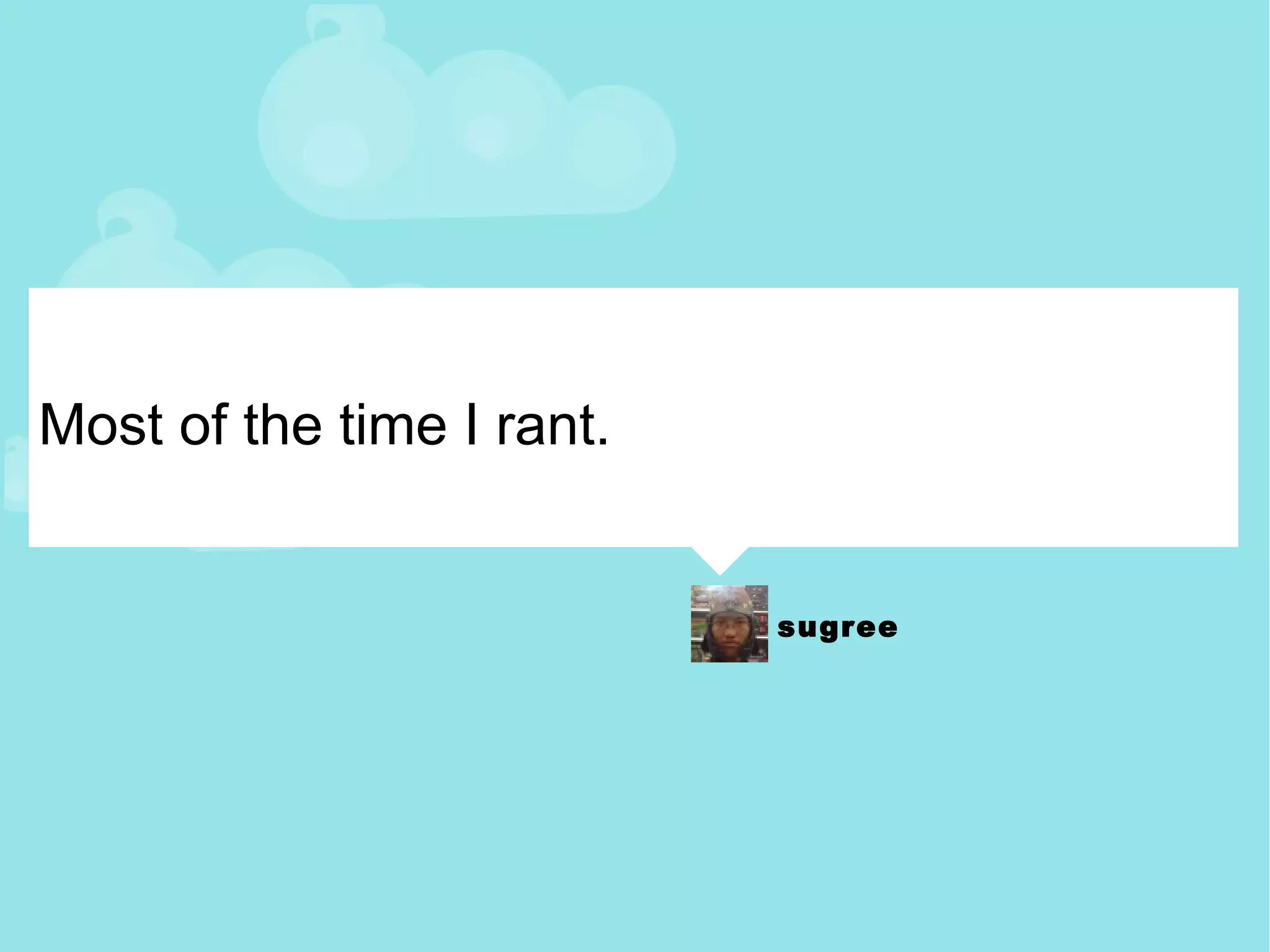 Most of the time I rant. 