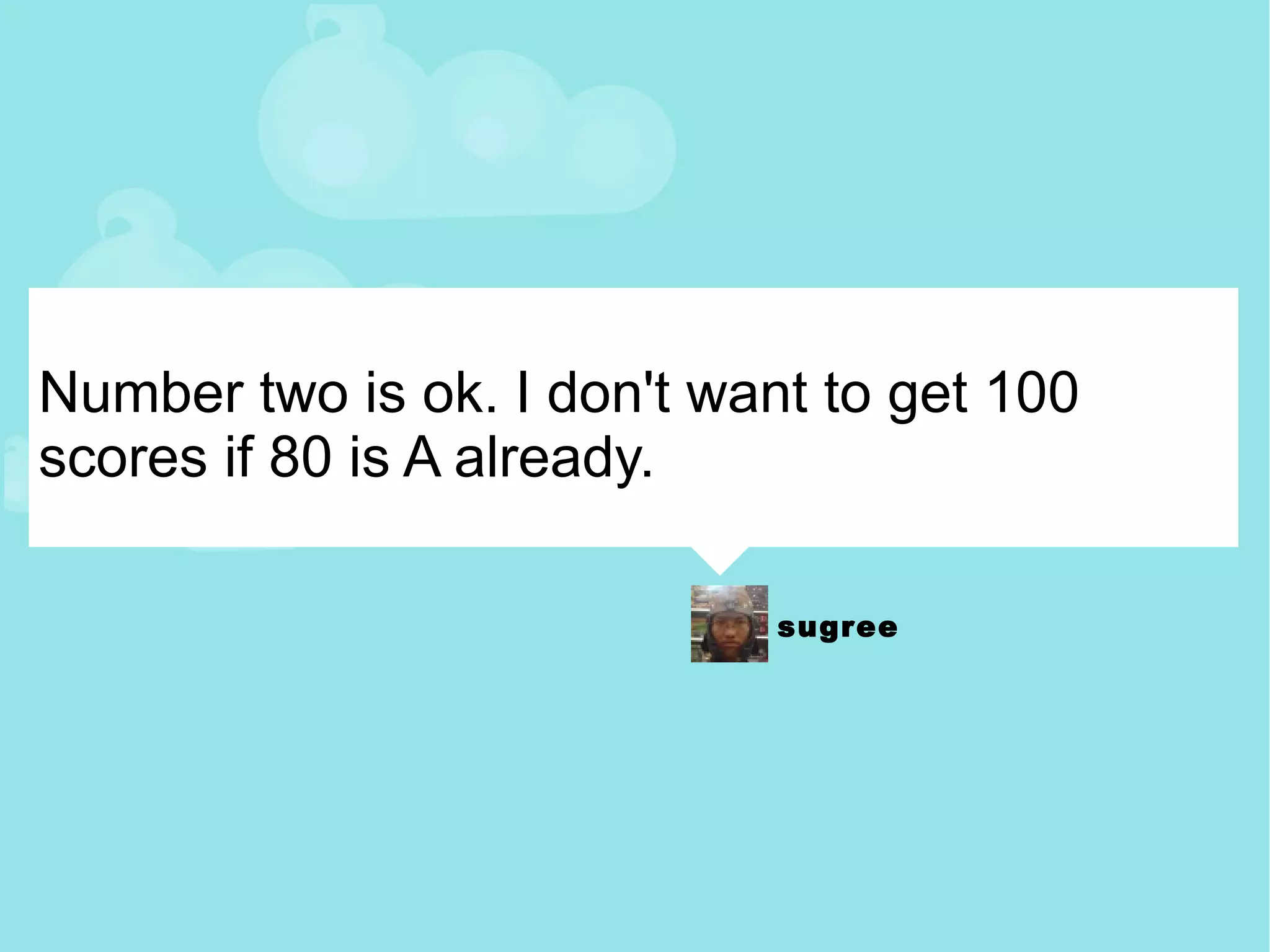 Number two is ok. I don't want to get 100 scores if 80 is A already. 