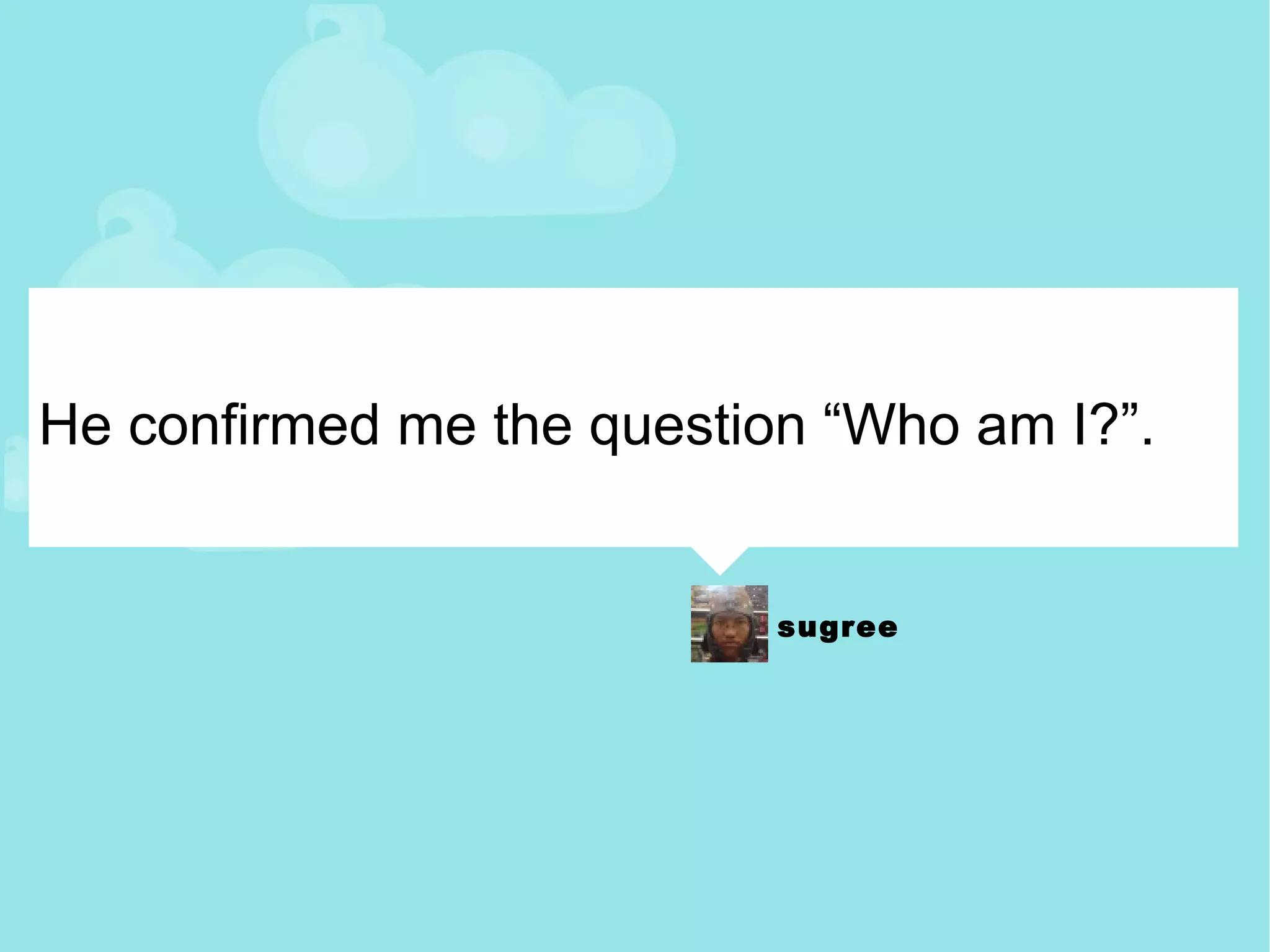 He confirmed me the question “Who am I?”. 