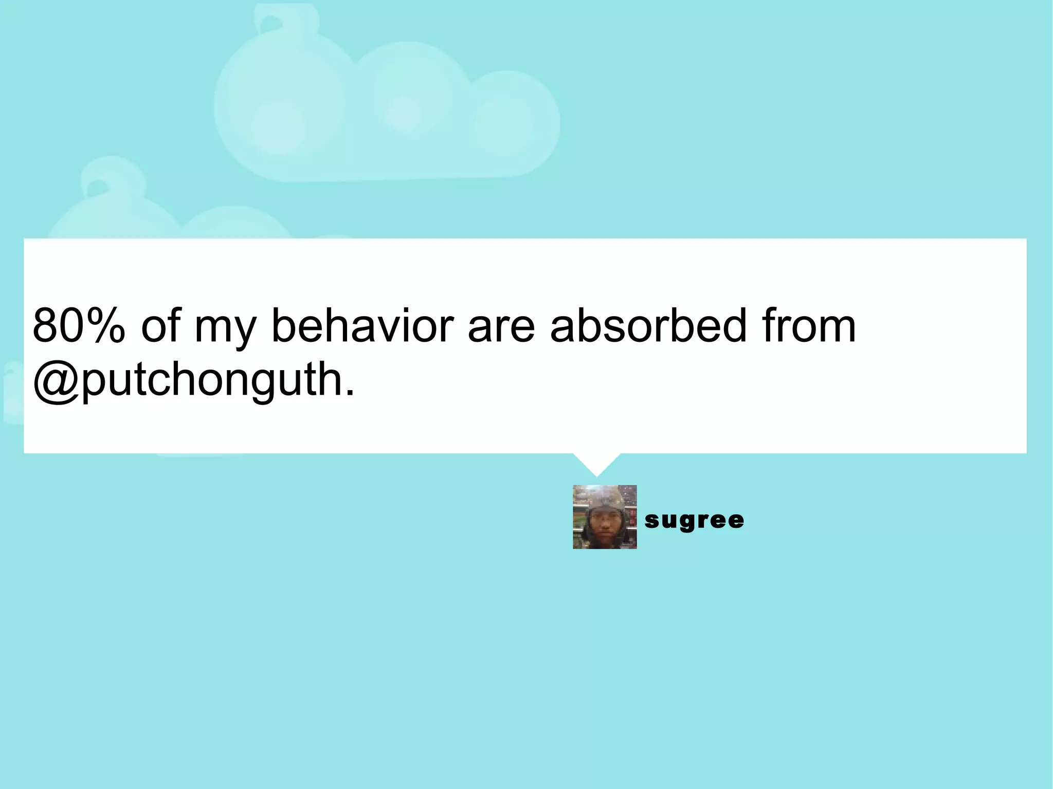 80% of my behavior are absorbed from @putchonguth. 