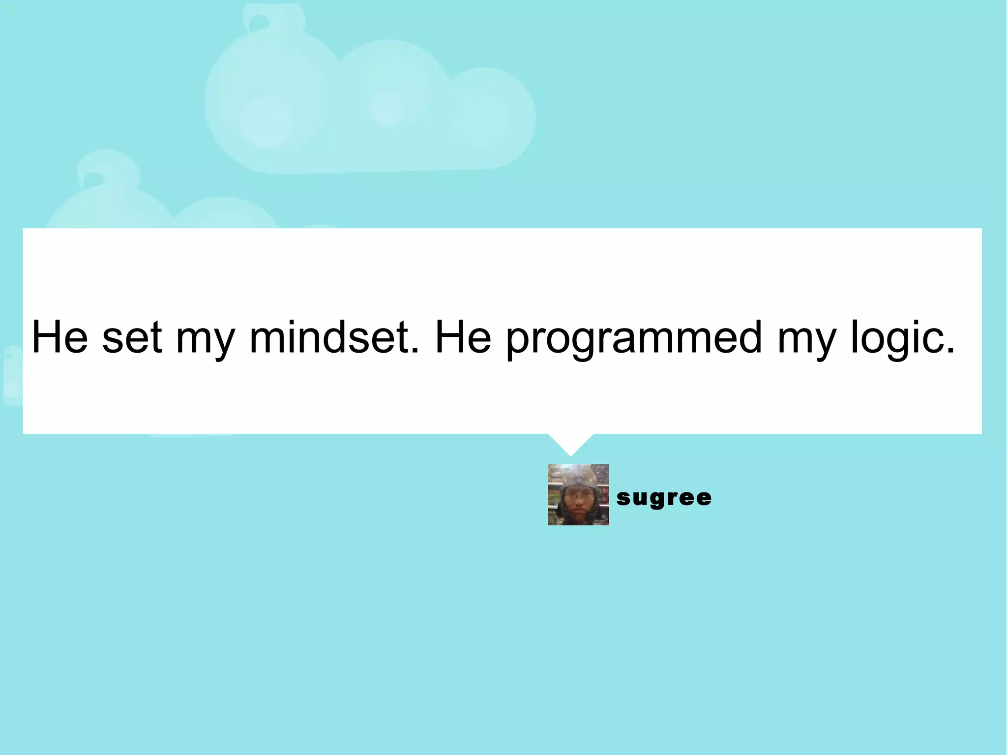 He set my mindset. He programmed my logic. 