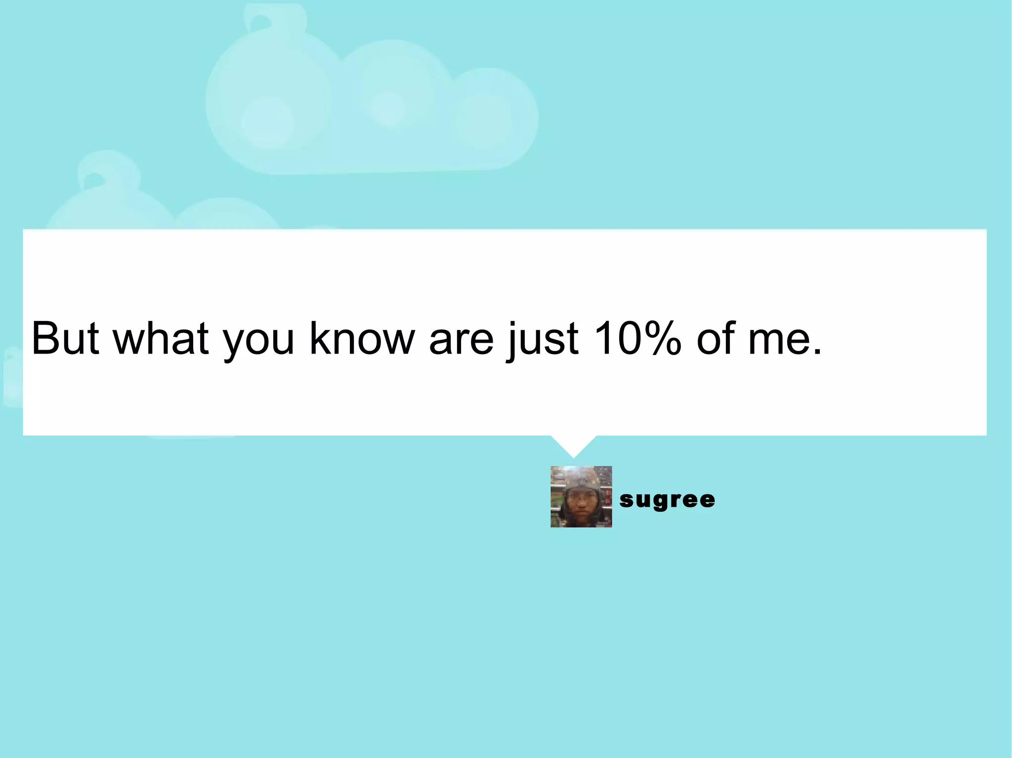 But what you know are just 10% of me. 