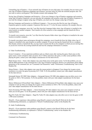 Uninstalling Age of Empires -- If you uninstall Age of Empires (to save disk space, for example), but you want to save
your Age of Empires Expansion campaigns and scenarios, you must select No when the uninstall program asks "Do
you want to remove saved games? This includes scenario and campaign files."

Saving Age of Empires Campaigns and Scenarios -- If you save changes to Age of Empires campaigns and scenarios
using Age of Empires Expansion, you can only play the campaigns and scenarios using Age of Empires Expansion. If
you want the changes to appear using Age of Empires, you must save the changes using Age of Empires.

Moving Campaigns and Scenarios to a Different Computer -- You can move the files for your Age of Empires
Expansion games to another computer. Expansion files have an "x" in the file name extension; for example, Rise.scx.

To transfer your campaigns, move the *.cpx files from the Campaign folder where Age of Empires is installed to the
same location on another computer. Then transfer all of the scenarios in that campaign and the Game0.nfo file as
explained below.

To transfer your scenarios, move the *.scx files from the Scenario folder where Age of Empires is installed to the same
location on another computer.

To transfer your player name and progress through the campaigns, move Game0.nfo from the folder where Age of
Empires is installed to the same location on another computer. If you are moving the Game0.nfo file to a computer
that already contains a Game0.nfo file, you may want to rename the file on the computer to which you are moving files
so you do not overwrite the existing Game0.nfo and lose the campaign information it contains.


G. Video Troubleshooting

Screen Corruption -- If you experience problems such as a black screen after starting the game, black areas on the
game screen, screen corruption when you press ALT+TAB to enter/leave the game, or other screen problems while
playing the game, contact your video adapter manufacturer for the latest drivers.

Black Screen Areas -- Some video adapters may cause black areas on the game screen. To fix this problem, you can
add the Mfill parameter to the command line in the Age of Empires Expansion shortcut. For information about adding
parameters to the command line, see "Command Line Parameters" under "Performance Troubleshooting" later in this
Readme file.

Mouse Pointer -- Some video adapters may cause the mouse pointer to disappear if you change the in-game screen
resolution or re-enter the game by pressing ALT+TAB. To fix this problem, contact your video adapter manufacturer
for the latest drivers.

Intergraph Intense 3D 1000 Video Adapters -- Intergraph Intense 3D 1000 video adapters may not allow you to view
the game in 1024 x 768 resolution. To fix this problem, check with your video adapter manufacturer for the latest
drivers.

Matrox Millennium II PowerDesk Video Adapters -- Matrox Millennium II PowerDesk video adapters may cause your
computer to lock up when you change the in-game screen resolution to 1024 x 768. To fix this problem, check with
your video adapter manufacturer for the latest drivers.

Sierra Screaming 3D Video Adapters -- Sierra Screaming 3D video adapters may cause your computer to lock up
when you exit the game. To fix this problem, check with your video adapter manufacturer for the latest drivers.

Rage Pro Turbo 2X Video Adapters -- Rage Pro Turbo 2X video adapters may only allow you to view the game in 640
x 480 screen resolution.

DirectX -- If you experience video problems using DirectX, connect to the DirectX Web site for the latest
troubleshooting information, as explained in "DirectX Troubleshooting" earlier in this Readme file.

H. Audio Troubleshooting

DirectX -- If you experience audio problems using DirectX, connect to the DirectX Web site for the latest
troubleshooting information, as explained in "DirectX Troubleshooting" earlier in this Readme file.

I. Performance Troubleshooting

Command Line Parameters
 