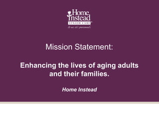 Mission Statement:
Enhancing the lives of aging adults
and their families.
Home Instead
 