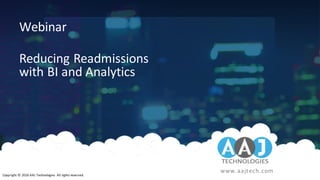 23	March	2018 Copyright	©	2016	AAJ	Technologies		All	rights	reserved.Reducing	Readmissions	with	BI	and	Analytics
www.aajtech.com
Copyright	©	2016	AAJ	Technologies All	rights	reserved.
Webinar
Reducing	Readmissions
with	BI	and	Analytics
 