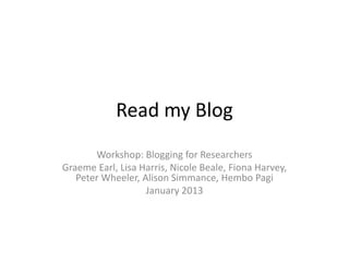 Read my Blog
       Workshop: Blogging for Researchers
Graeme Earl, Lisa Harris, Nicole Beale, Fiona Harvey,
   Peter Wheeler, Alison Simmance, Hembo Pagi
                   January 2013
 