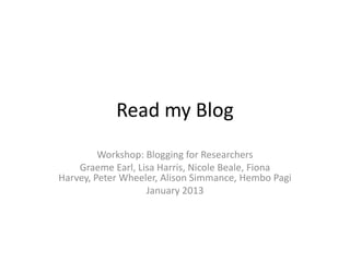 Read my Blog
         Workshop: Blogging for Researchers
    Graeme Earl, Lisa Harris, Nicole Beale, Fiona
Harvey, Peter Wheeler, Alison Simmance, Hembo Pagi
                   January 2013
 