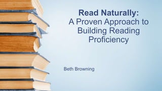 Read Naturally:
A Proven Approach to
Building Reading
Proficiency
Beth Browning
 