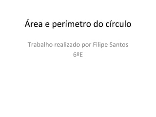 Área e perímetro do círculo Trabalho realizado por Filipe Santos 6ºE 