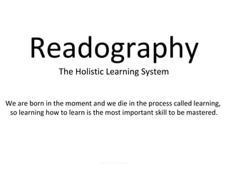 Readography
                 The Holistic Learning System


We are born in the moment and we die in the process called learning,
 so learning how to learn is the most important skill to be mastered.




                              HEURSTDO MYWS
 