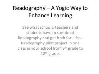 Readography – A Yogic Way to 
Enhance Learning 
See what schools, teachers and 
students have to say about 
Readography and get back for a free 
Readography pilot project in one 
class in your school from 9th grade to 
12th grade. 
 