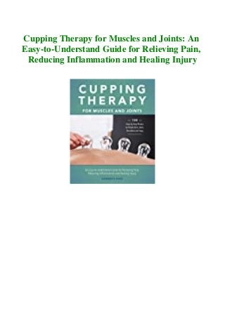 Cupping Therapy for Muscles and Joints: An
Easy-to-Understand Guide for Relieving Pain,
Reducing Inflammation and Healing Injury
 