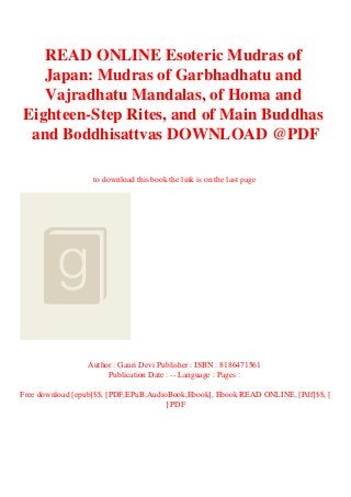 READ ONLINE Esoteric Mudras of
Japan: Mudras of Garbhadhatu and
Vajradhatu Mandalas, of Homa and
Eighteen-Step Rites, and of Main Buddhas
and Boddhisattvas DOWNLOAD @PDF
to download this book the link is on the last page
Author : Gauri Devi Publisher : ISBN : 8186471561
Publication Date : -- Language : Pages :
Free download [epub]$$, [PDF,EPuB,AudioBook,Ebook], Ebook READ ONLINE, [Pdf]$$, [
] PDF
 