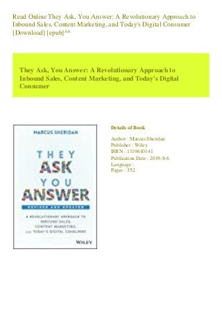 Read Online They Ask, You Answer: A Revolutionary Approach to
Inbound Sales, Content Marketing, and Today's Digital Consumer
[Download] [epub]^^
They Ask, You Answer: A Revolutionary Approach to
Inbound Sales, Content Marketing, and Today's Digital
Consumer
Details of Book
Author : Marcus Sheridan
Publisher : Wiley
ISBN : 1119610141
Publication Date : 2019-8-6
Language :
Pages : 352
 