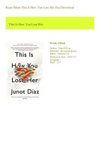 Read Online This Is How You Lose Her Free Download
This Is How You Lose Her
Details of Book
Author : Junot DÃ-az
Publisher : Riverhead Books
ISBN : 1594631778
Publication Date : 2013-9-3
Language :
Pages : 217
 