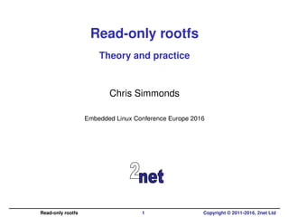 Read-only rootfs
Theory and practice
Chris Simmonds
Embedded Linux Conference Europe 2016
Read-only rootfs 1 Copyright © 2011-2016, 2net Ltd
 