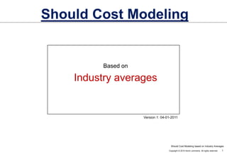 Should Cost Modeling Based on Industry averages Version 1: 04-01-2011 