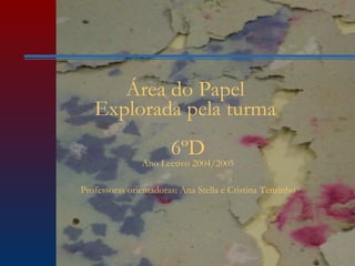 Área do Papel  Explorada pela turma  6ºD Ano Lectivo 2004/2005 Professoras orientadoras: Ana Stella e Cristina Tenrinho 
