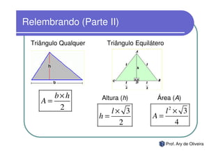Relembrando (Parte II)

 Triângulo Qualquer    Triângulo Equilátero




       b×h            Altura (h)        Área (A)
    A=
        2                l× 3             l × 32
                      h=               A=
                           2                4

                                              Prof. Ary de Oliveira
 