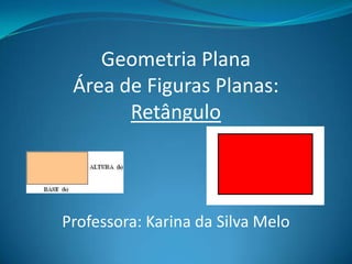 Geometria Plana
Área de Figuras Planas:
Retângulo
Professora: Karina da Silva Melo
 