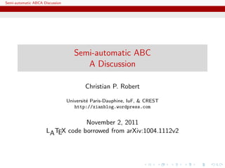 Semi-automatic ABCA Discussion




                                    Semi-automatic ABC
                                       A Discussion

                                        Christian P. Robert

                                 Universit´ Paris-Dauphine, IuF, & CREST
                                          e
                                    http://xianblog.wordpress.com


                                   November 2, 2011
                      LA TEX code borrowed from arXiv:1004.1112v2
 