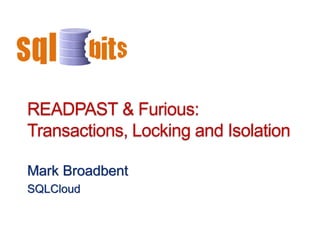 READPAST & Furious: Locking Blocking and Isolation · Mark
                              Broadbent · sqlcloud.co.uk




READPAST & Furious:
Transactions, Locking and Isolation

Mark Broadbent
SQLCloud
 