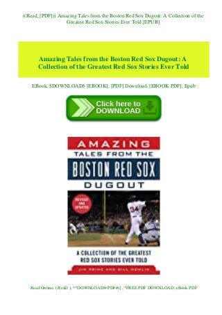 ((Read_[PDF])) Amazing Tales from the Boston Red Sox Dugout: A Collection of the
Greatest Red Sox Stories Ever Told [EPUB]
Amazing Tales from the Boston Red Sox Dugout: A
Collection of the Greatest Red Sox Stories Ever Told
EBook, $DOWNLOAD$ [EBOOK], [PDF] Download, [EBOOK PDF], Epub
Read Online, ( ReaD ), ^*DOWNLOAD@PDF#)}, ^FREE PDF DOWNLOAD, eBook PDF
 