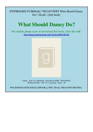 [PDF|BOOK|E-PUB|Mobi] !^READ*PDF$ What Should Danny
Do? ( ReaD ) [full book]
What Should Danny Do?
For mobile phone users to download this book, click this link:
http://happyreadingebook.club/?book=069284838X
Author : Adir Levy Publisher : Elon Books ISBN : 069284838X
Publication Date : 2017-5-1 Language : Pages : 68
PDF,[EBOOK EPUB KIDLE],[EBOOK],[ PDF ] Ebook,^READ PDF EBOOK#,,
 