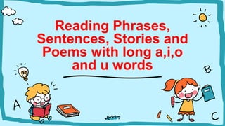 Reading Phrases,
Sentences, Stories and
Poems with long a,i,o
and u words
 