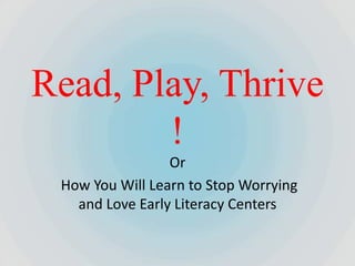 Read, Play, Thrive
        !
                 Or
 How You Will Learn to Stop Worrying
   and Love Early Literacy Centers
 