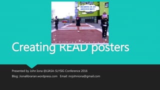 Creating READ posters
Presented by John Iona @LIASA-SLYSIG Conference 2016
Blog: Jionalibrarian.wordpress.com Email: mrjohniona@gmail.com
 
