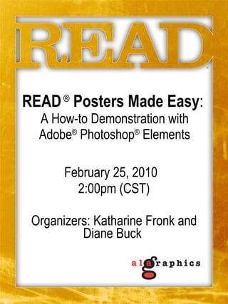 READ  ®  Posters Made Easy :  A How-to Demonstration with Adobe ®  Photoshop ®  Elements February 25, 2010  2:00pm (CST) Organizers: Katharine Fronk and Diane Buck  