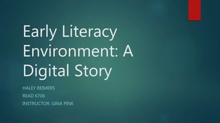 Early Literacy
Environment: A
Digital Story
HALEY REIMERS
READ 6706
INSTRUCTOR: GINA PINK
 