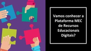 Vamos conhecer a
Plataforma MEC
de Recursos
Educacionais
Digitais?
 