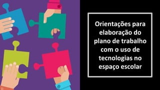 Orientações para
elaboração do
plano de trabalho
com o uso de
tecnologias no
espaço escolar
 