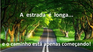 A estrada é longa...
e o caminho está apenas começando!
 