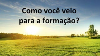 Como você veio
para a formação?
 