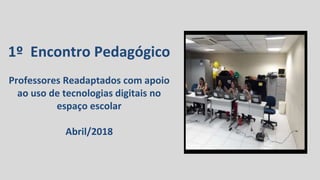 1º Encontro Pedagógico
Professores Readaptados com apoio
ao uso de tecnologias digitais no
espaço escolar
Abril/2018
 