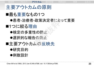 主要アウトカムの原則
25
最も重要なもの1つ
患者-治療者-政策決定者にとって重要
1つに絞る理由
検定の多重性の防止
選択的な報告の防止
主要アウトカムの反映先
研究目的
例数設計
Chan AW et al: BMJ. 2013 Jan 8;346:e7586. doi: 10.1136/bmj.e7586.
審美眼 PICO-T アウトカム 質の評価 例数設計 実演 Q & A
 