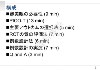 構成
審美眼の必要性 (9 min)
PICO-T (13 min)
主要アウトカムの選択法 (5 min)
RCTの質の評価法 (7 min)
例数設計法 (6 min)
例数設計の実演 (7 min)
Q and A (3 min)
2
 