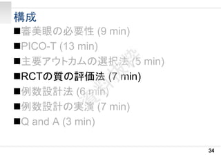 構成
審美眼の必要性 (9 min)
PICO-T (13 min)
主要アウトカムの選択法 (5 min)
RCTの質の評価法 (7 min)
例数設計法 (6 min)
例数設計の実演 (7 min)
Q and A (3 min)
34
 