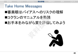 Take Home Messages
審美眼はバイアスへのリスクの理解
コクランのマニュアルを熟読
お手本をみながら質を評価してみよう
46
審美眼 PICO-T アウトカム 質の評価 例数設計 実演 Q & A
 