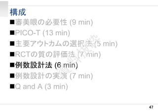 構成
審美眼の必要性 (9 min)
PICO-T (13 min)
主要アウトカムの選択法 (5 min)
RCTの質の評価法 (7 min)
例数設計法 (6 min)
例数設計の実演 (7 min)
Q and A (3 min)
47
 